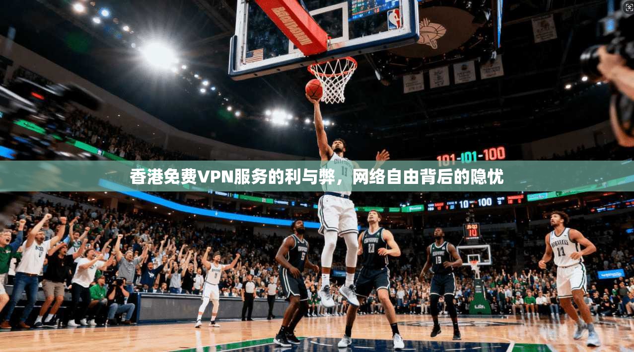 香港免费VPN服务的利与弊，网络自由背后的隐忧