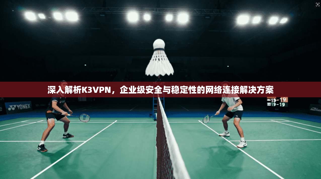 深入解析K3VPN,企业级安全与稳定性的网络连接解决方案 深入解析K3VPN,企业级安全与稳定性的网络连接解决方案