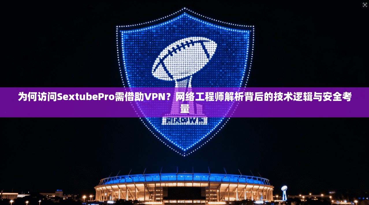 为何访问SextubePro需借助VPN?网络工程师解析背后的技术逻辑与安全考量 为何访问SextubePro需借助VPN?网络工程师解析背后的技术逻辑与安全考量