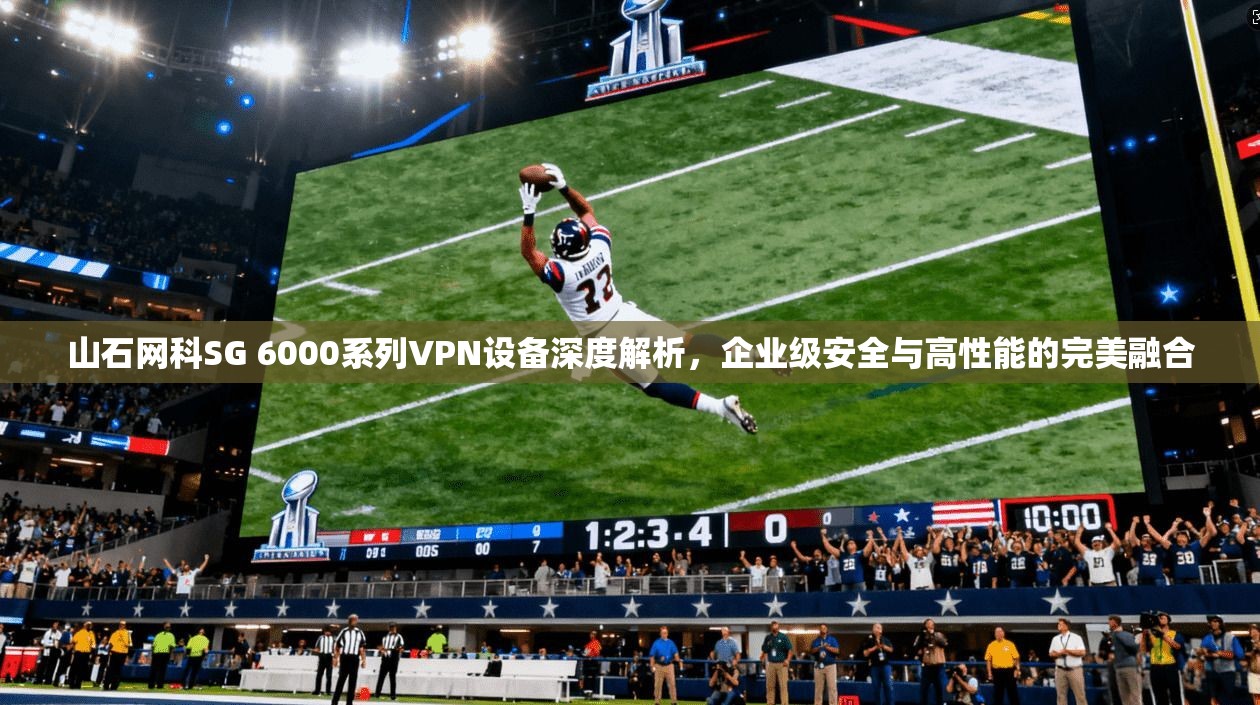山石网科SG 6000系列VPN设备深度解析，企业级安全与高性能的完美融合