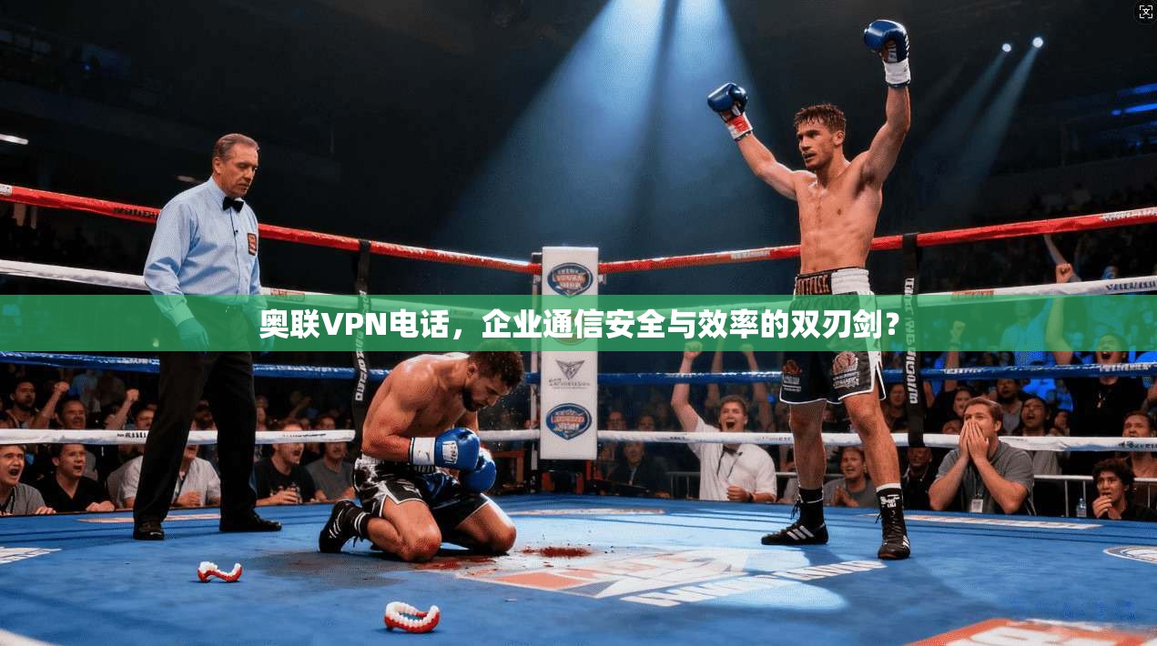 奥联VPN电话,企业通信安全与效率的双刃剑? 奥联VPN电话,企业通信安全与效率的双刃剑?