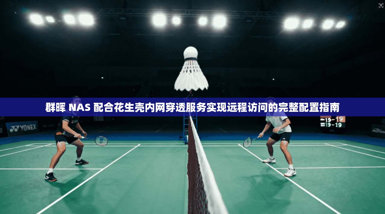 群晖 NAS 配合花生壳内网穿透服务实现远程访问的完整配置指南 群晖 NAS 配合花生壳内网穿透服务实现远程访问的完整配置指南