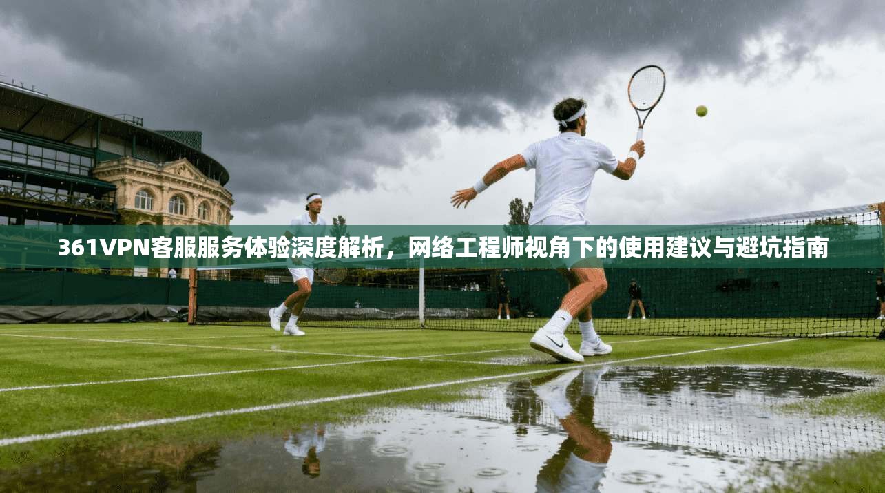 361VPN客服服务体验深度解析,网络工程师视角下的使用建议与避坑指南 361VPN客服服务体验深度解析,网络工程师视角下的使用建议与避坑指南