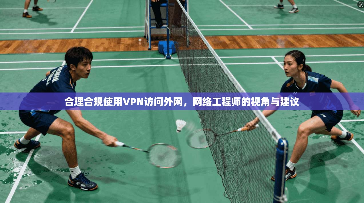 合理合规使用VPN访问外网,网络工程师的视角与建议 合理合规使用VPN访问外网,网络工程师的视角与建议