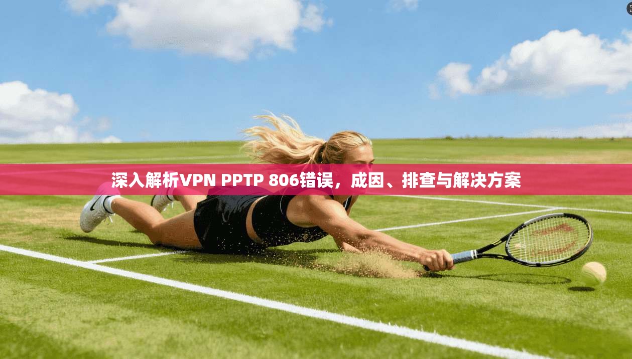 深入解析VPN PPTP 806错误,成因、排查与解决方案