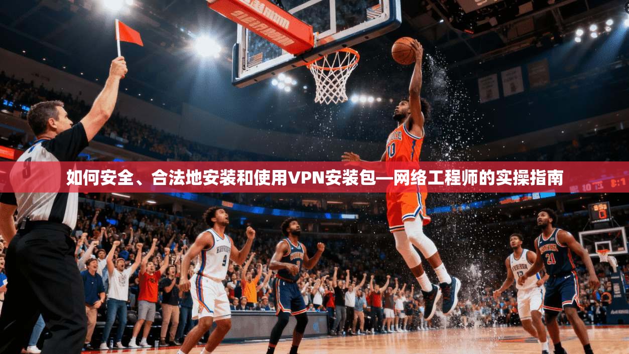 如何安全、合法地安装和使用VPN安装包—网络工程师的实操指南