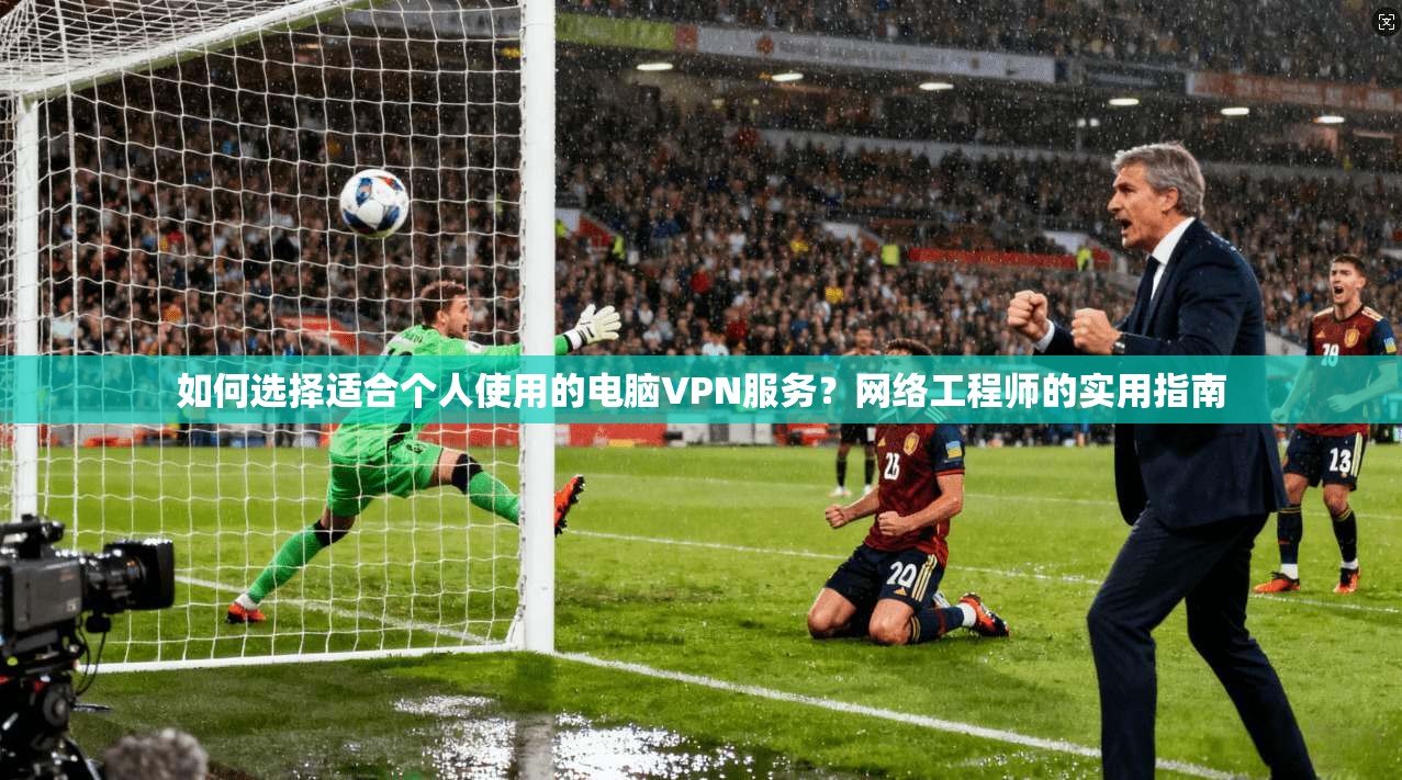 如何选择适合个人使用的电脑VPN服务?网络工程师的实用指南 如何选择适合个人使用的电脑VPN服务?网络工程师的实用指南