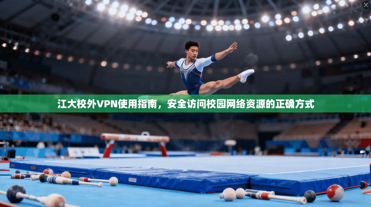 江大校外VPN使用指南,安全访问校园网络资源的正确方式 江大校外VPN使用指南,安全访问校园网络资源的正确方式