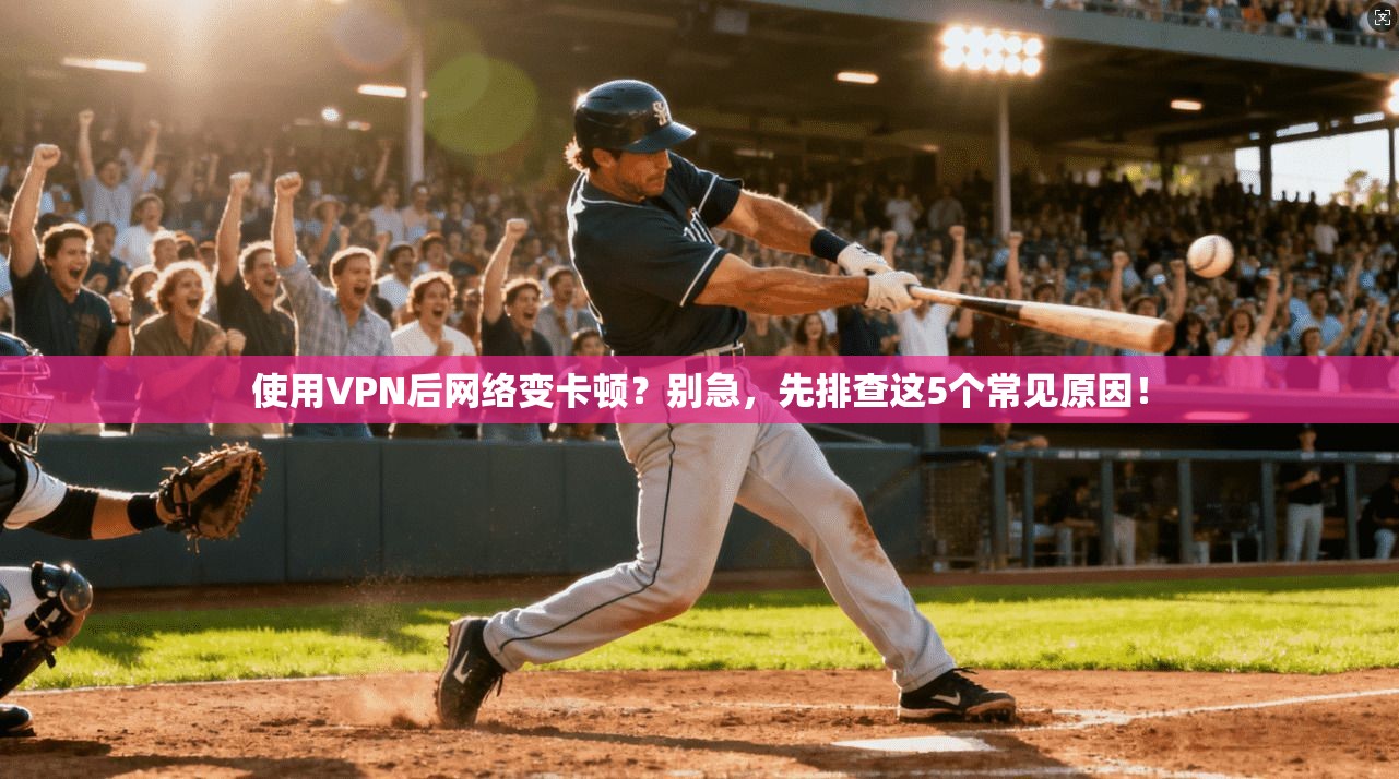 使用VPN后网络变卡顿？别急，先排查这5个常见原因！