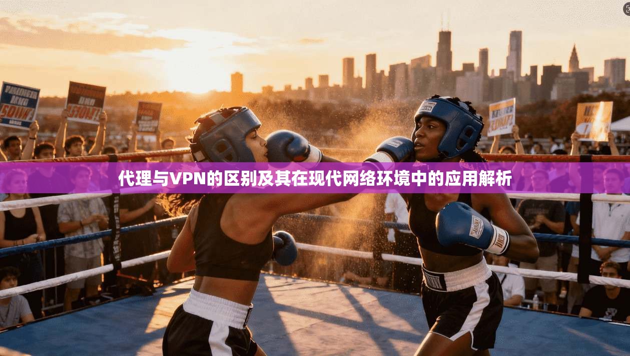 代理与VPN的区别及其在现代网络环境中的应用解析 代理与VPN的区别及其在现代网络环境中的应用解析