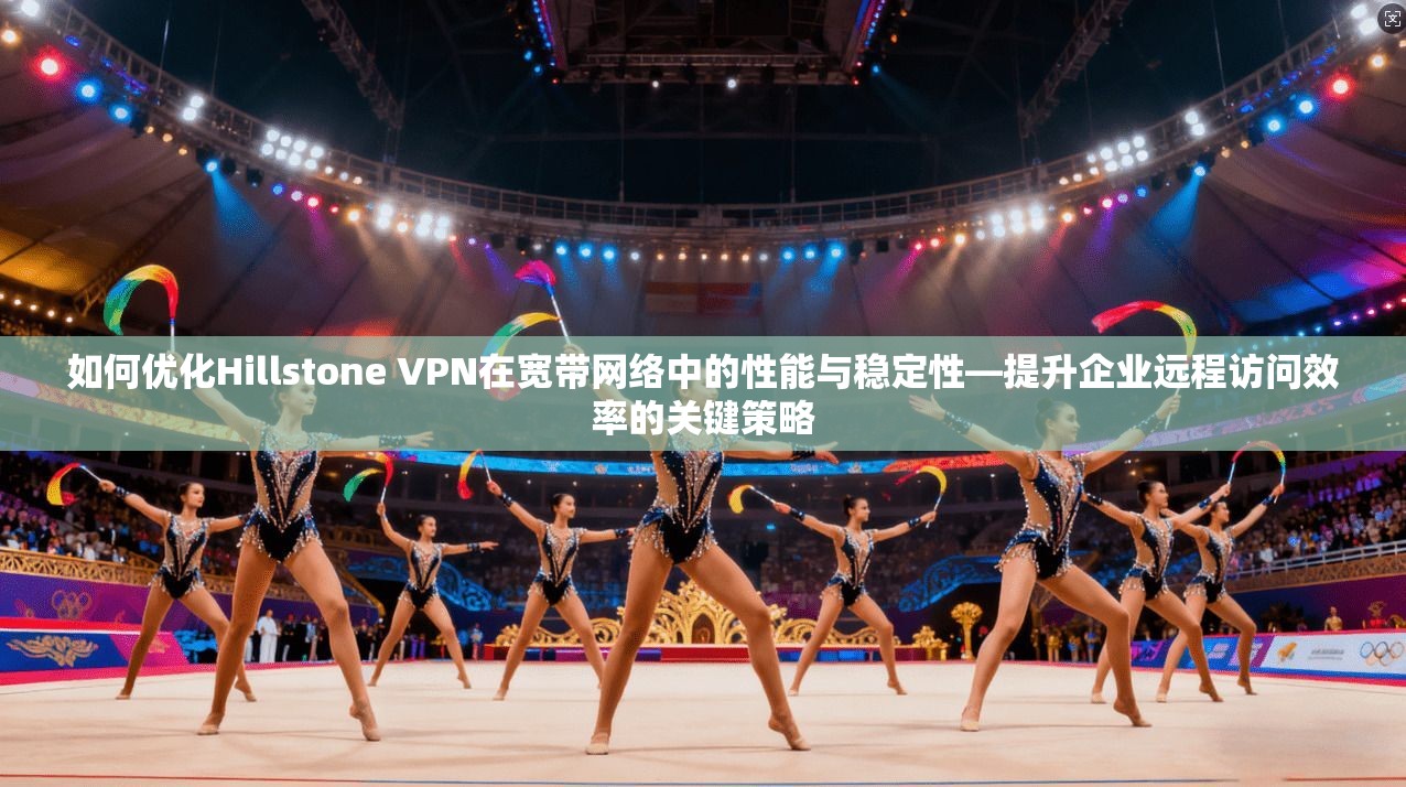 如何优化Hillstone VPN在宽带网络中的性能与稳定性—提升企业远程访问效率的关键策略