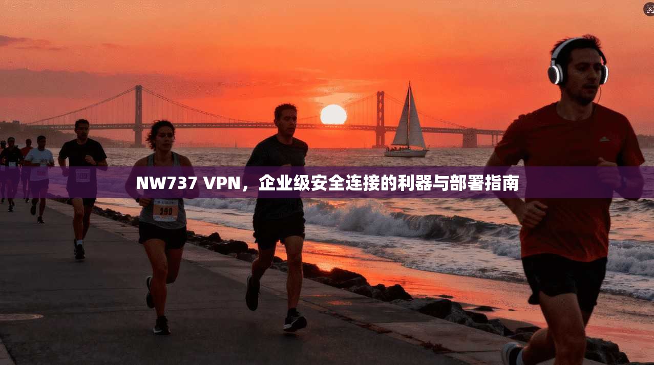 NW737 VPN,企业级安全连接的利器与部署指南 NW737 VPN,企业级安全连接的利器与部署指南