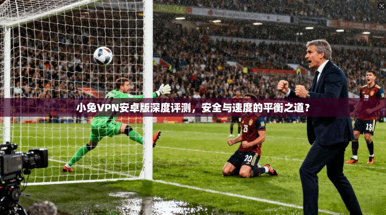 小兔VPN安卓版深度评测，安全与速度的平衡之道？