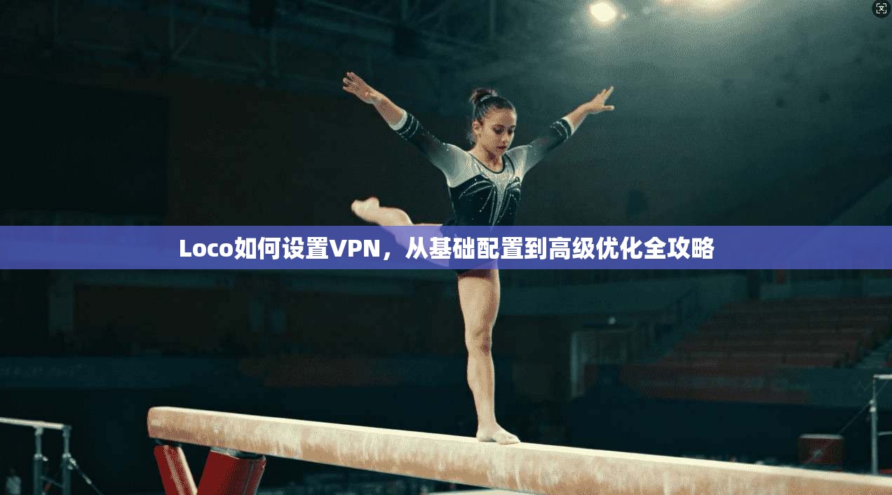Loco如何设置VPN，从基础配置到高级优化全攻略