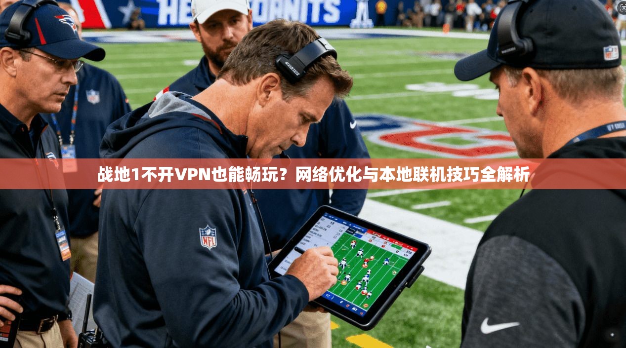 战地1不开VPN也能畅玩?网络优化与本地联机技巧全解析 战地1不开VPN也能畅玩?网络优化与本地联机技巧全解析