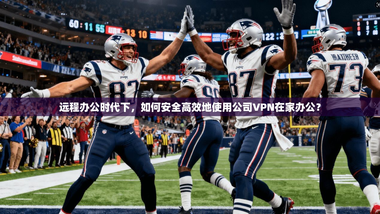 远程办公时代下，如何安全高效地使用公司VPN在家办公？