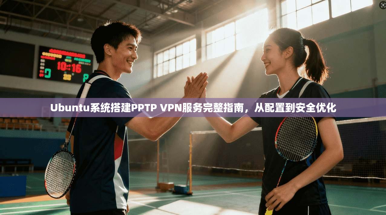 Ubuntu系统搭建PPTP VPN服务完整指南,从配置到安全优化