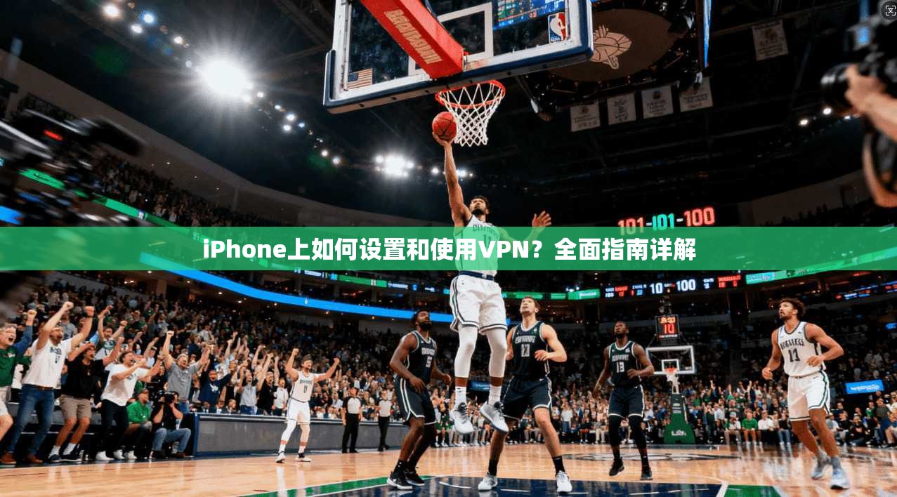 iPhone上如何设置和使用VPN？全面指南详解