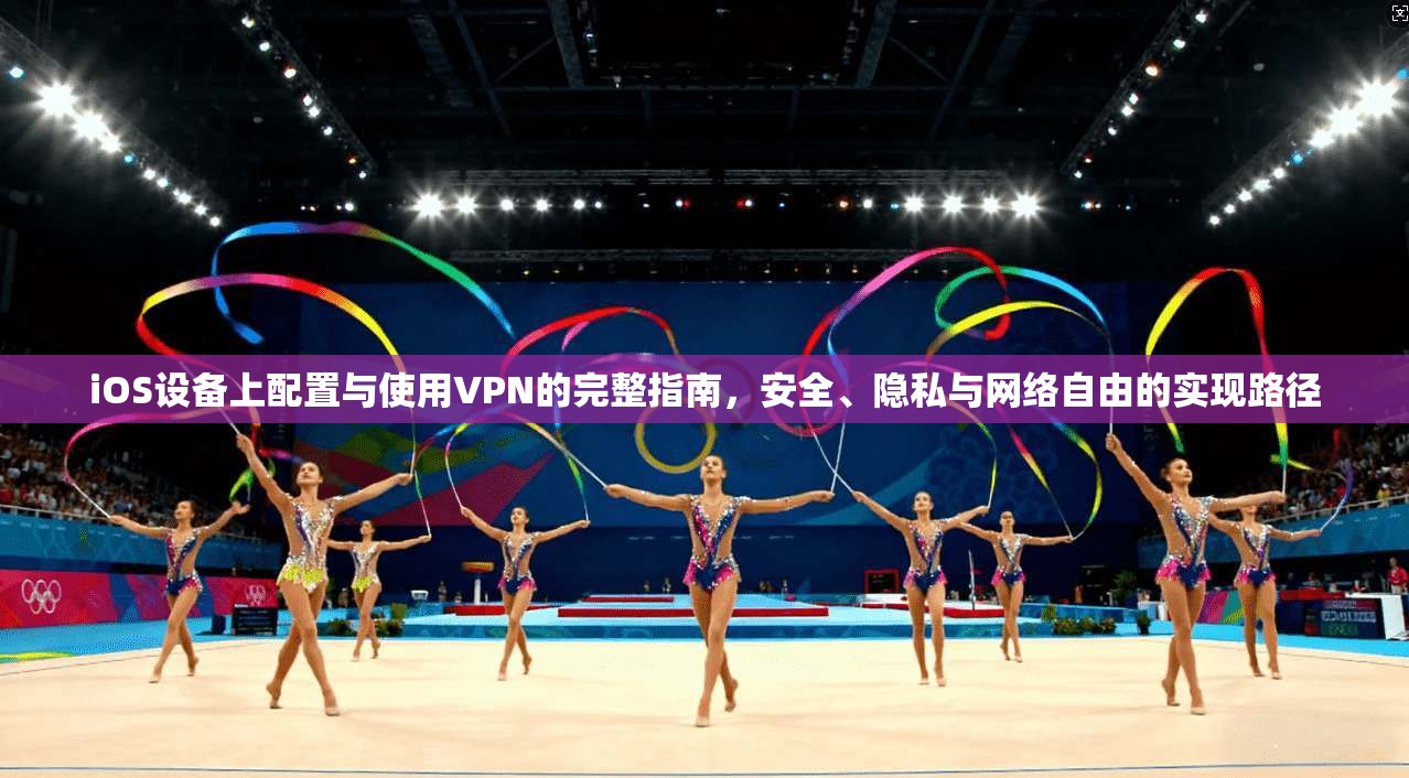 iOS设备上配置与使用VPN的完整指南,安全、隐私与网络自由的实现路径