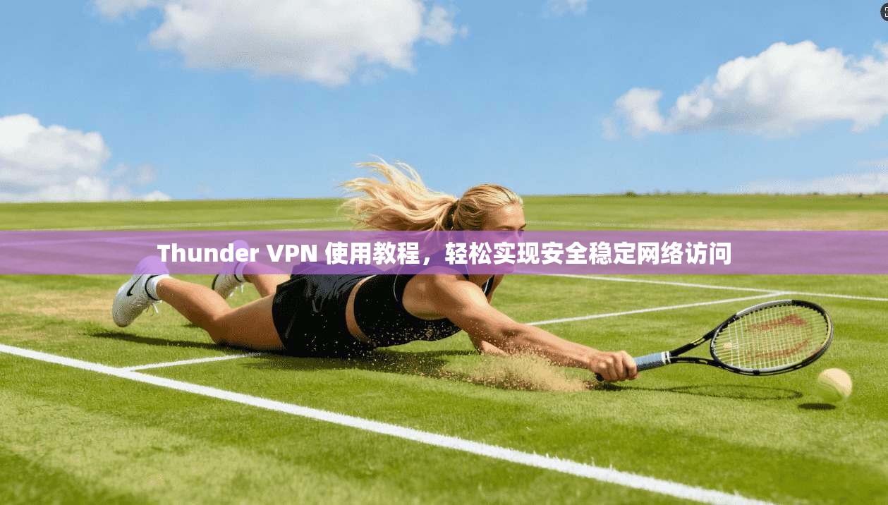 Thunder VPN 使用教程，轻松实现安全稳定网络访问