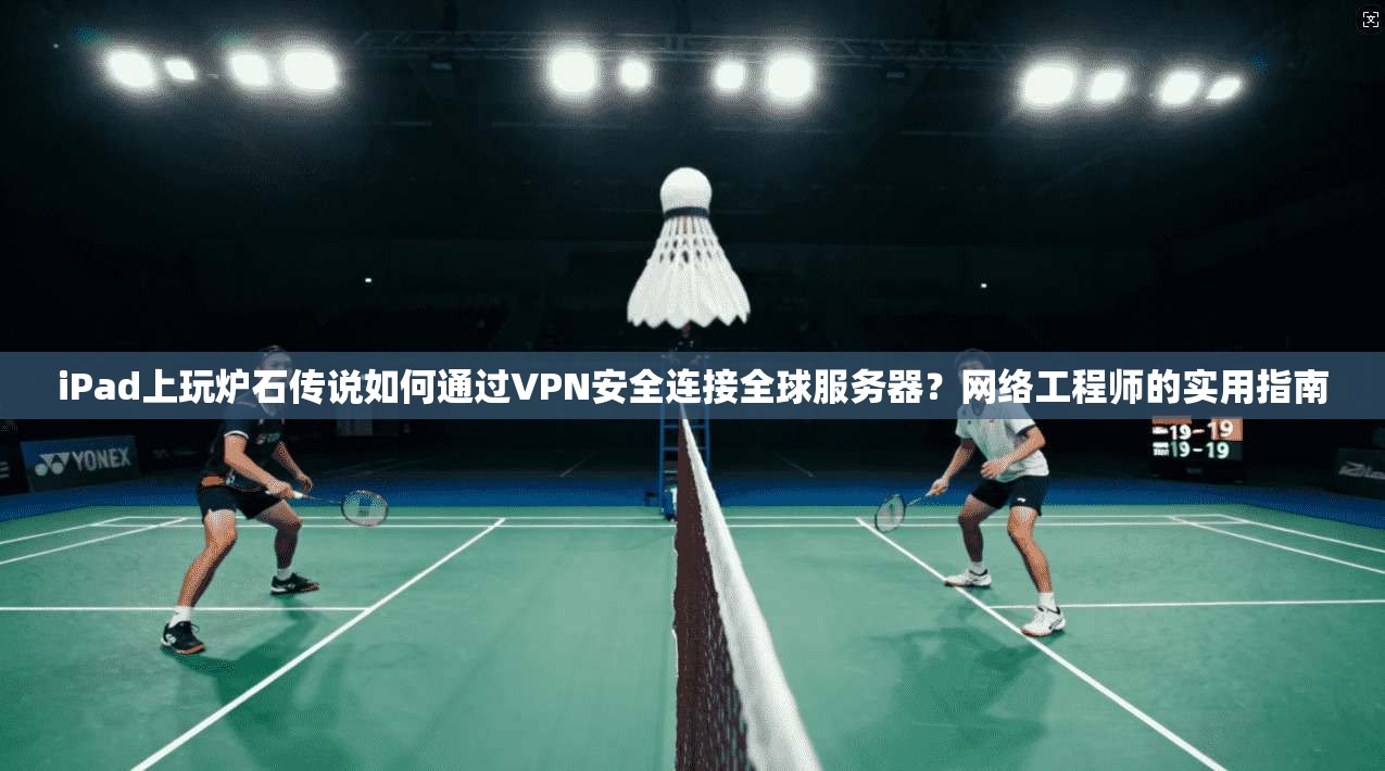iPad上玩炉石传说如何通过VPN安全连接全球服务器?网络工程师的实用指南 iPad上玩炉石传说如何通过VPN安全连接全球服务器?网络工程师的实用指南