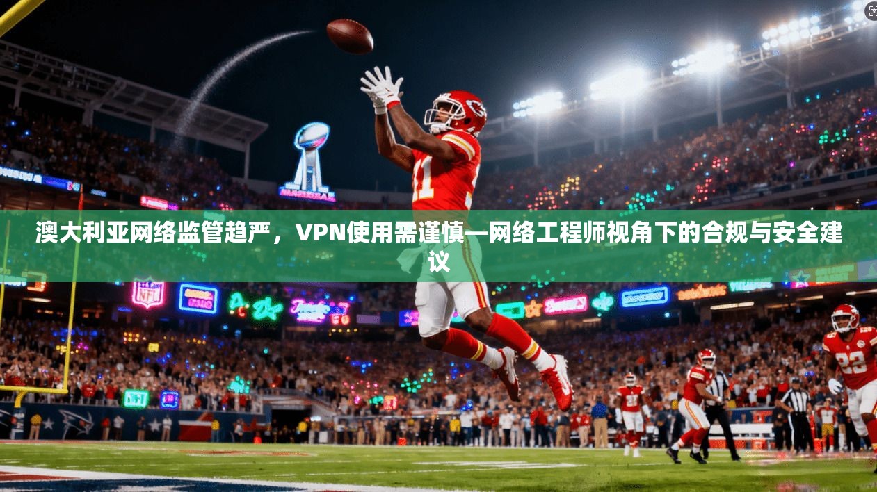 澳大利亚网络监管趋严，VPN使用需谨慎—网络工程师视角下的合规与安全建议