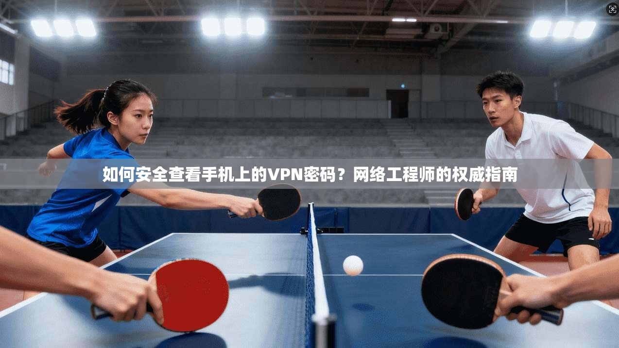 如何安全查看手机上的VPN密码?网络工程师的权威指南