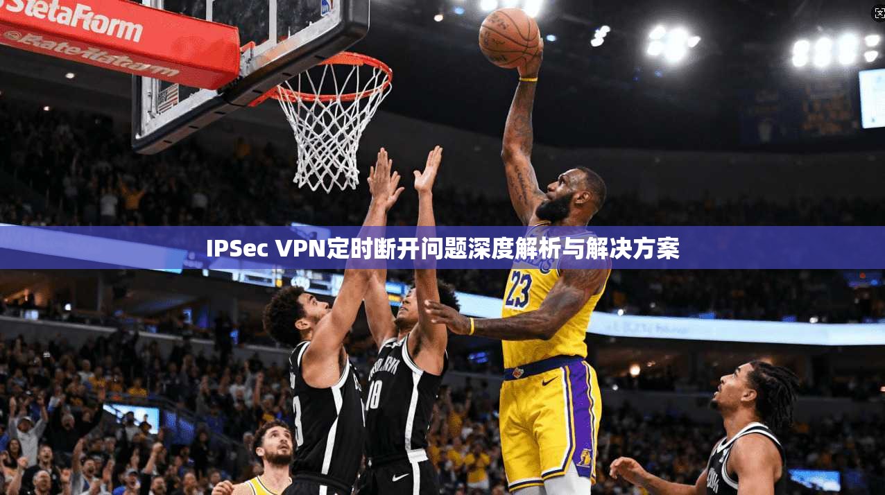 IPSec VPN定时断开问题深度解析与解决方案 IPSec VPN定时断开问题深度解析与解决方案