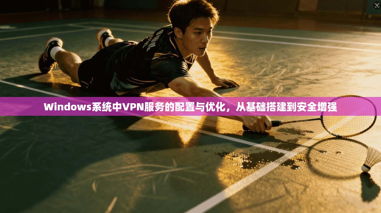Windows系统中VPN服务的配置与优化,从基础搭建到安全增强