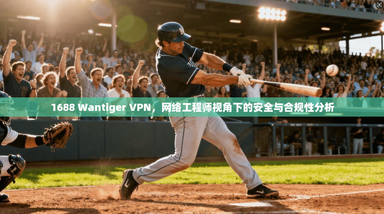 1688 Wantiger VPN,网络工程师视角下的安全与合规性分析 1688 Wantiger VPN,网络工程师视角下的安全与合规性分析