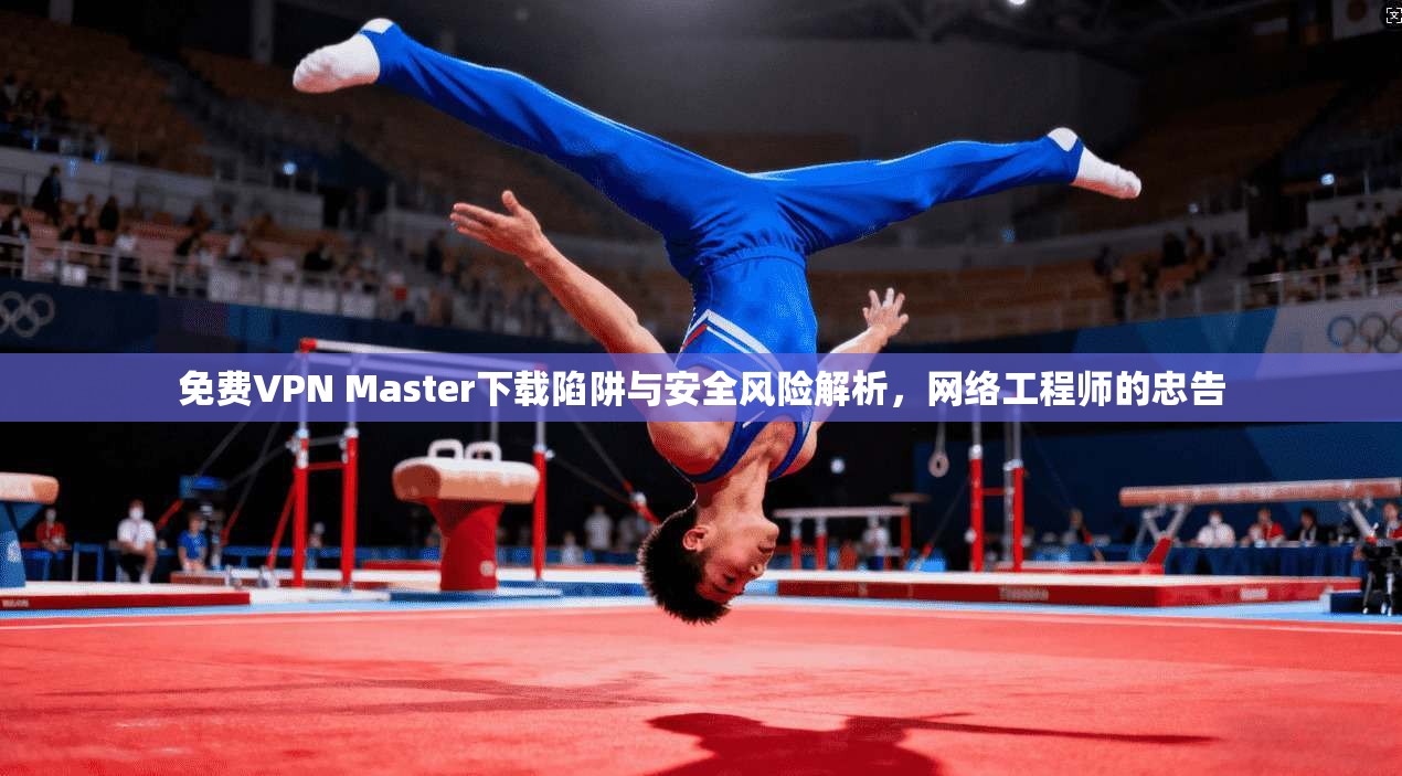 免费VPN Master下载陷阱与安全风险解析，网络工程师的忠告