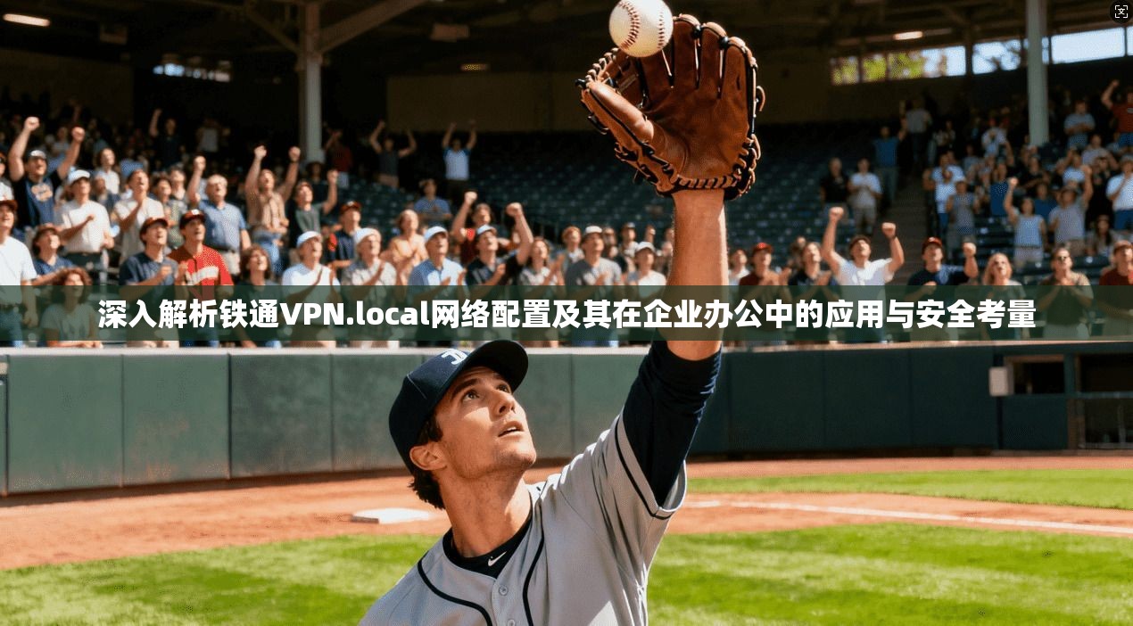 深入解析铁通VPN.local网络配置及其在企业办公中的应用与安全考量