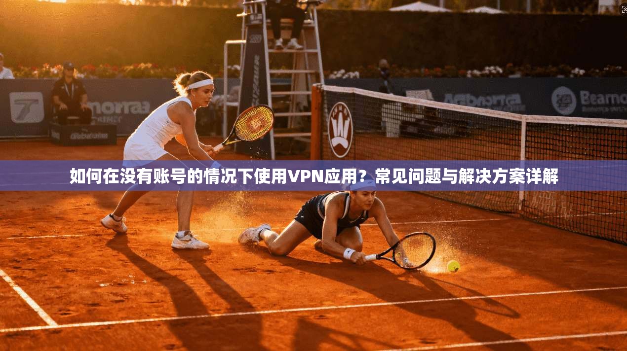 如何在没有账号的情况下使用VPN应用?常见问题与解决方案详解