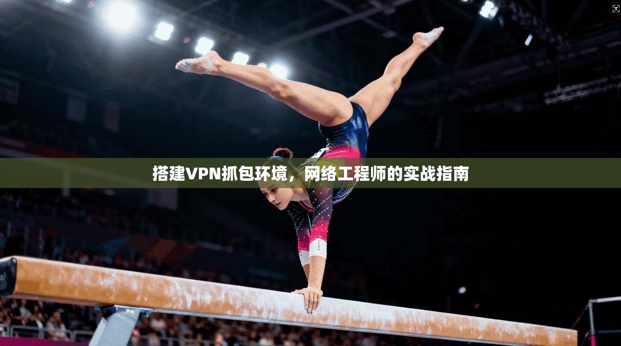 搭建VPN抓包环境,网络工程师的实战指南 搭建VPN抓包环境,网络工程师的实战指南
