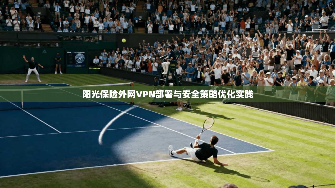阳光保险外网VPN部署与安全策略优化实践
