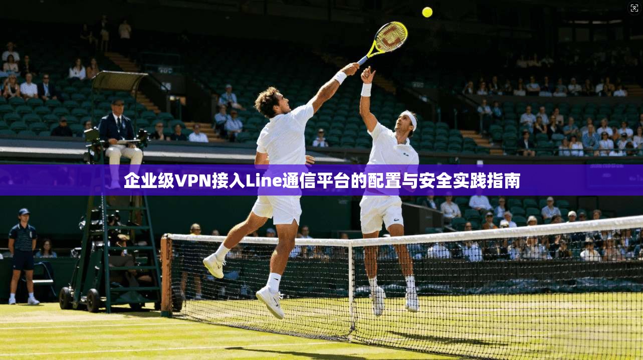 企业级VPN接入Line通信平台的配置与安全实践指南