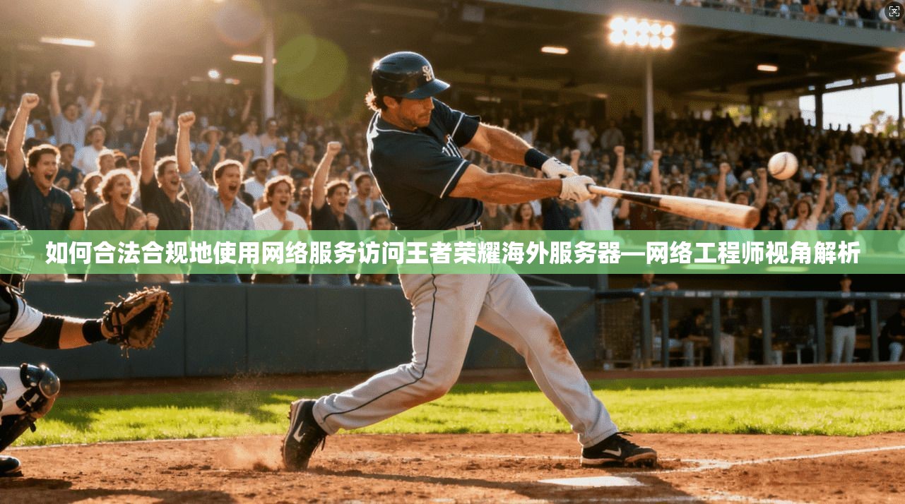 如何合法合规地使用网络服务访问王者荣耀海外服务器—网络工程师视角解析 如何合法合规地使用网络服务访问王者荣耀海外服务器—网络工程师视角解析