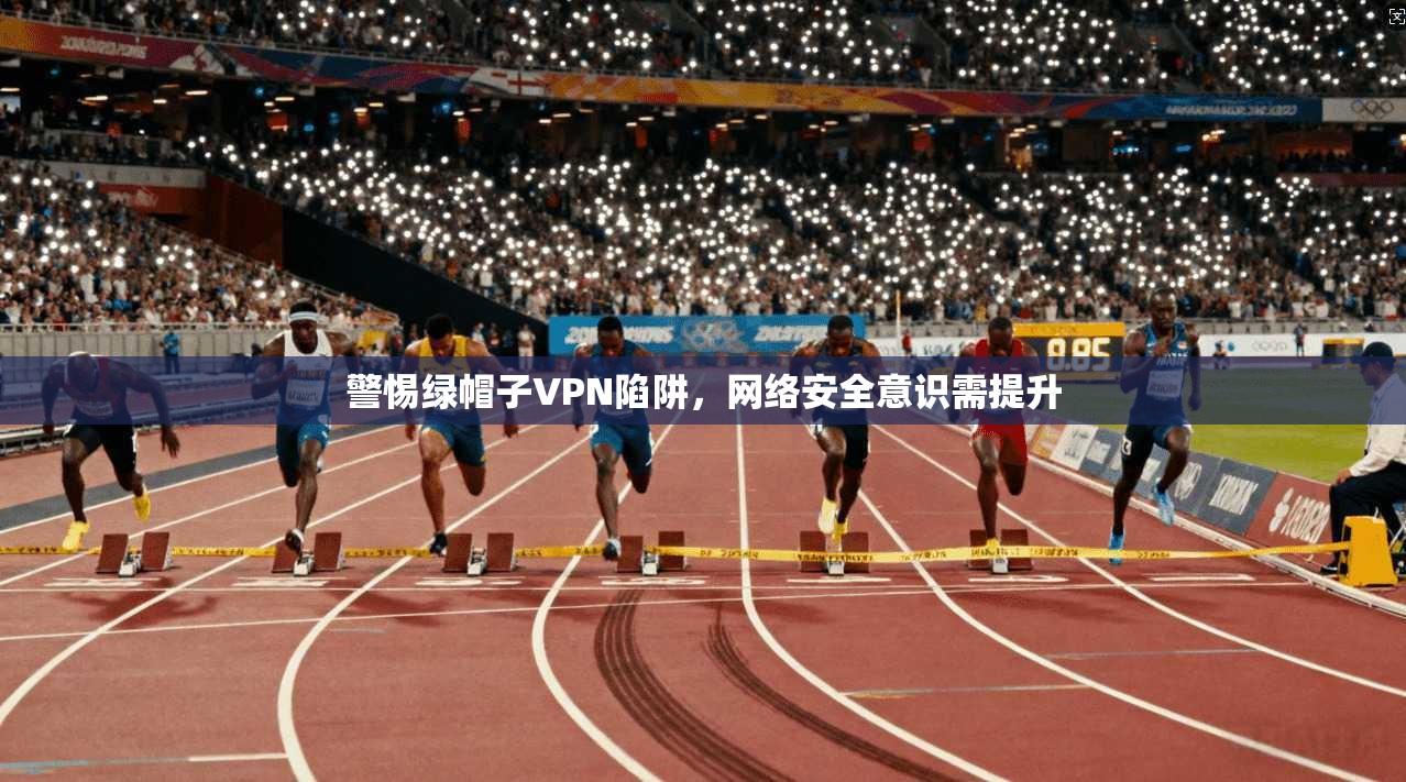 警惕绿帽子VPN陷阱,网络安全意识需提升