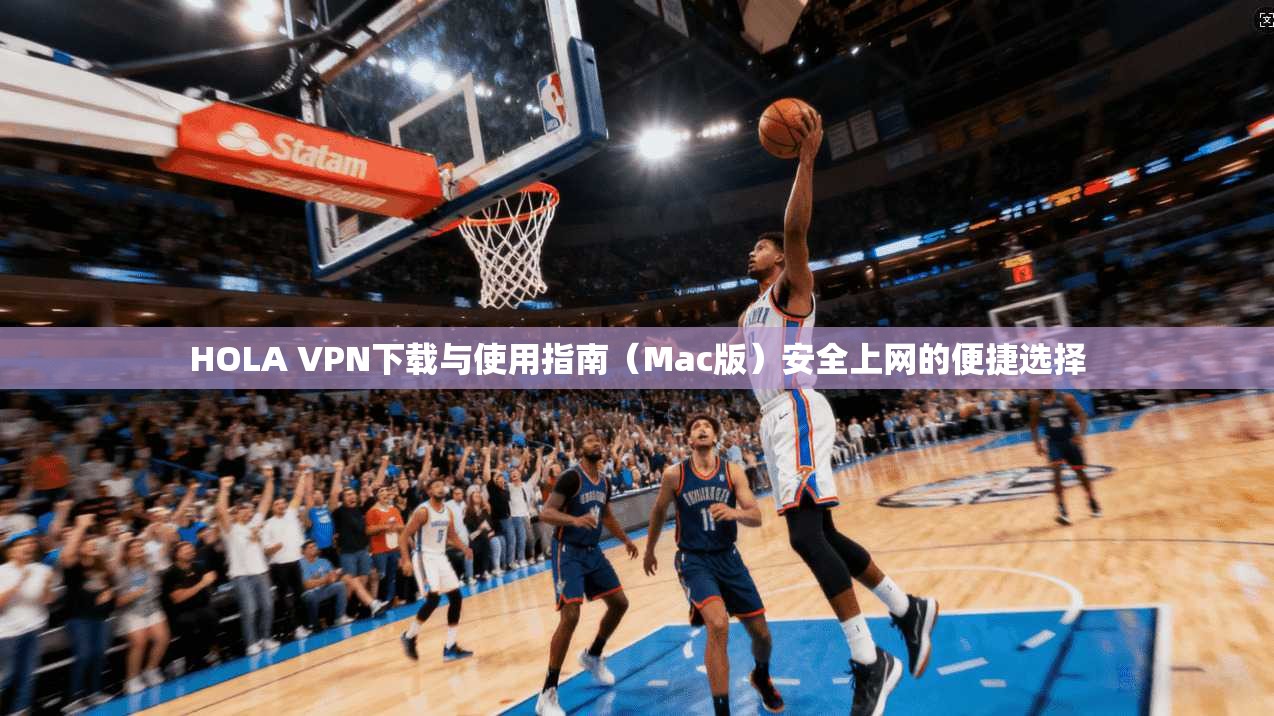 HOLA VPN下载与使用指南(Mac版)安全上网的便捷选择