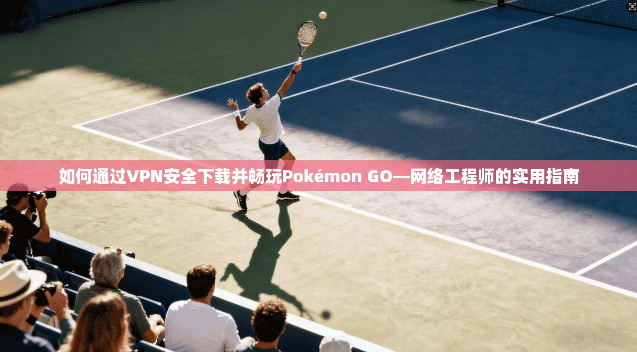 如何通过VPN安全下载并畅玩Pokémon GO—网络工程师的实用指南 如何通过VPN安全下载并畅玩Pokémon GO—网络工程师的实用指南