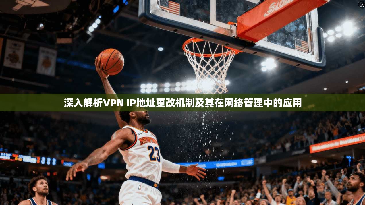 深入解析VPN IP地址更改机制及其在网络管理中的应用 深入解析VPN IP地址更改机制及其在网络管理中的应用