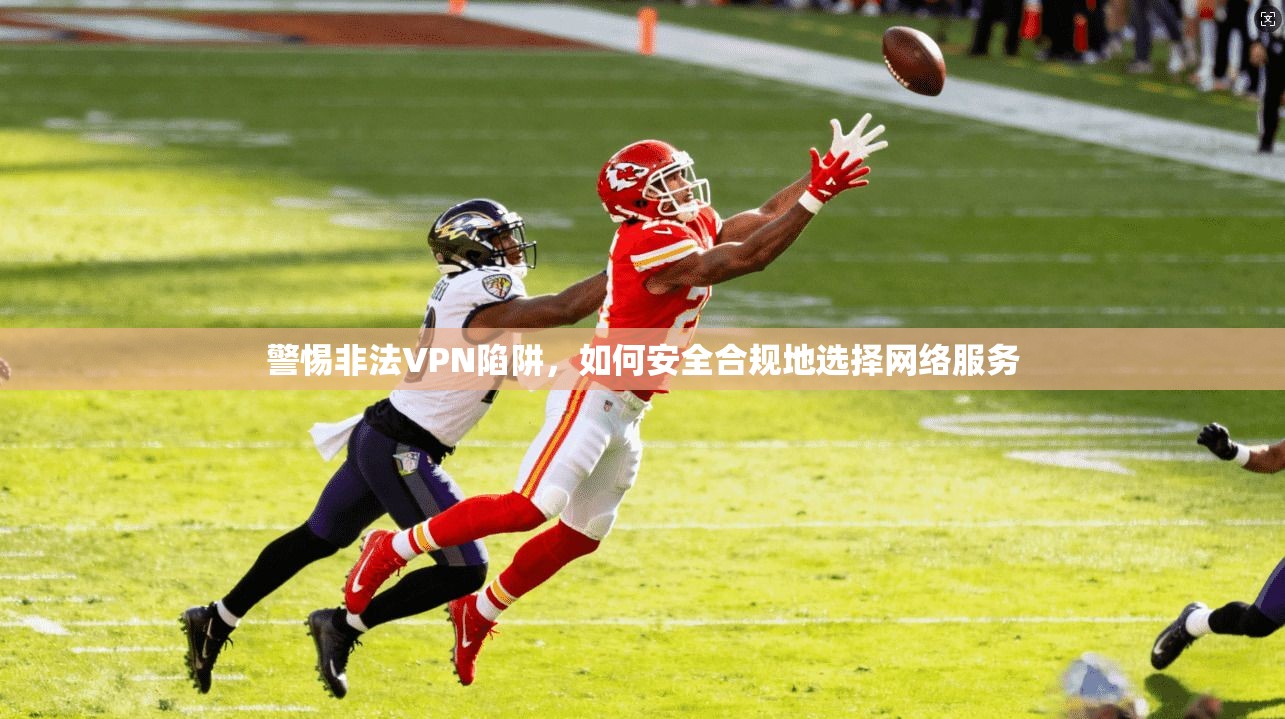 警惕非法VPN陷阱，如何安全合规地选择网络服务