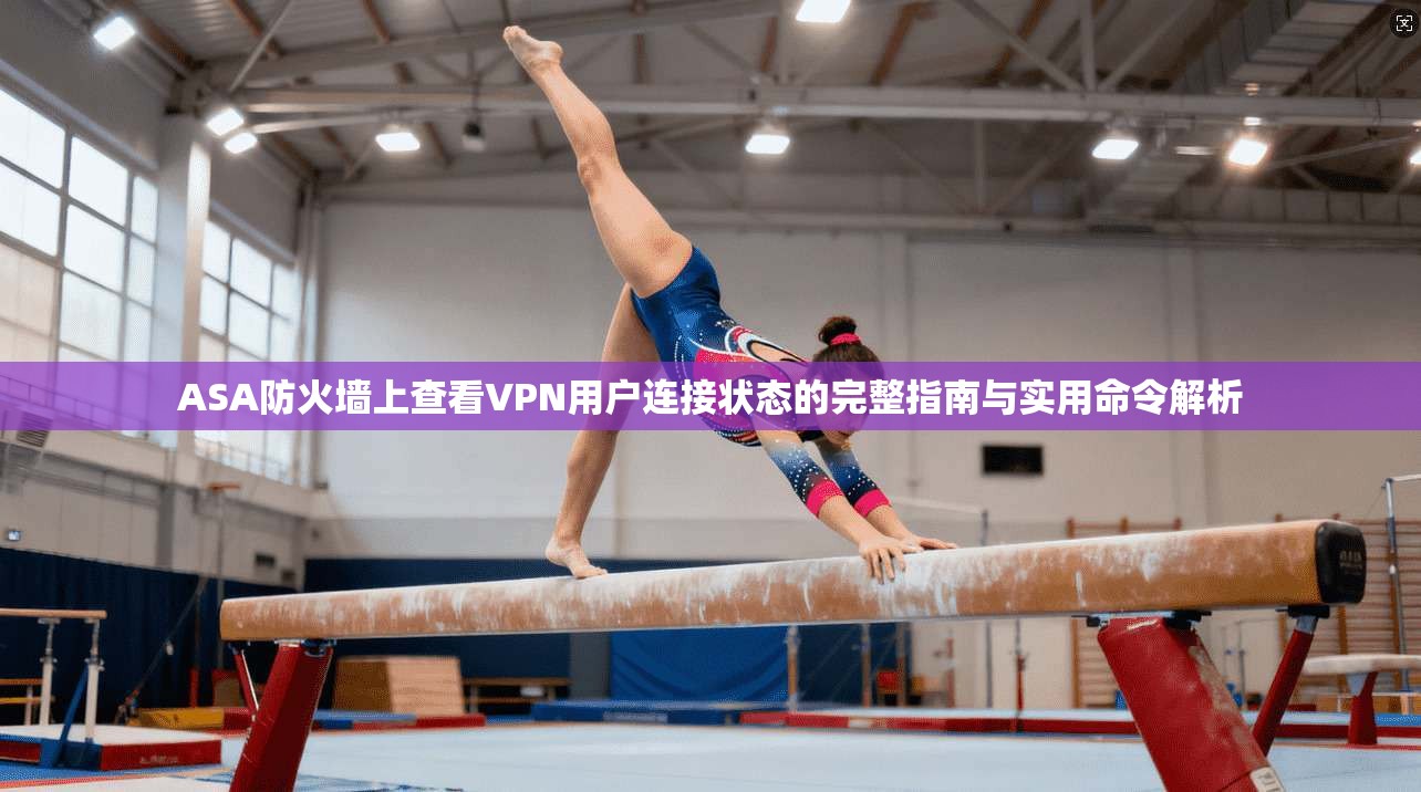 ASA防火墙上查看VPN用户连接状态的完整指南与实用命令解析 ASA防火墙上查看VPN用户连接状态的完整指南与实用命令解析