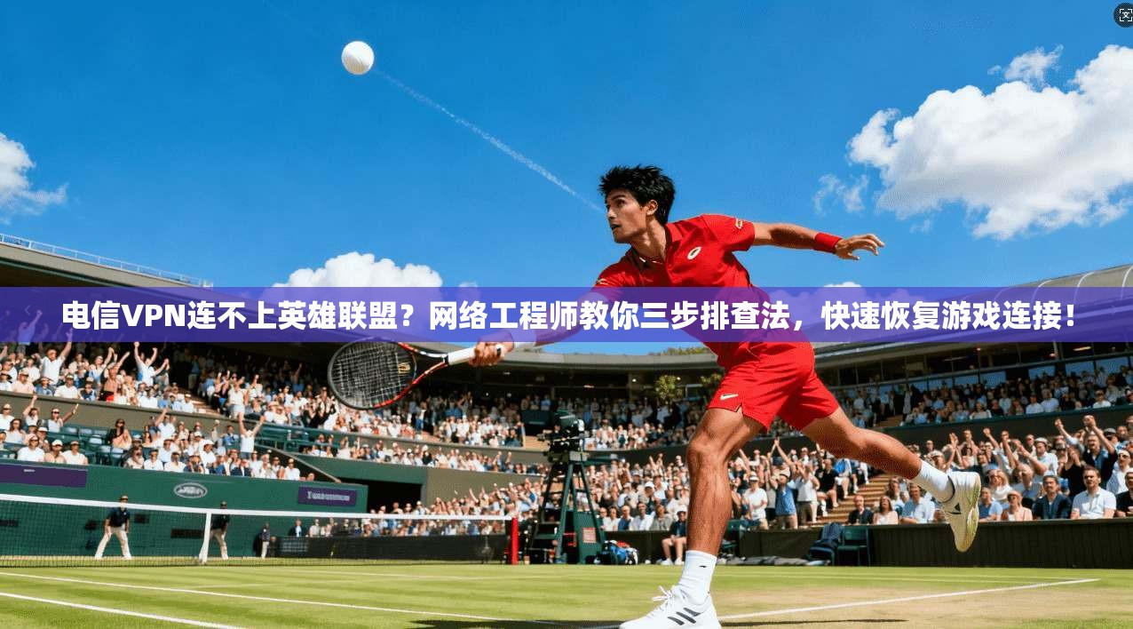 电信VPN连不上英雄联盟?网络工程师教你三步排查法,快速恢复游戏连接! 电信VPN连不上英雄联盟?网络工程师教你三步排查法,快速恢复游戏连接!