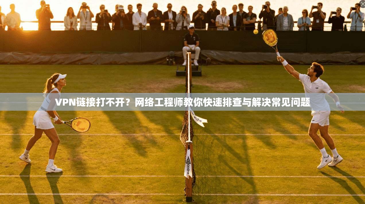 VPN链接打不开?网络工程师教你快速排查与解决常见问题 VPN链接打不开?网络工程师教你快速排查与解决常见问题