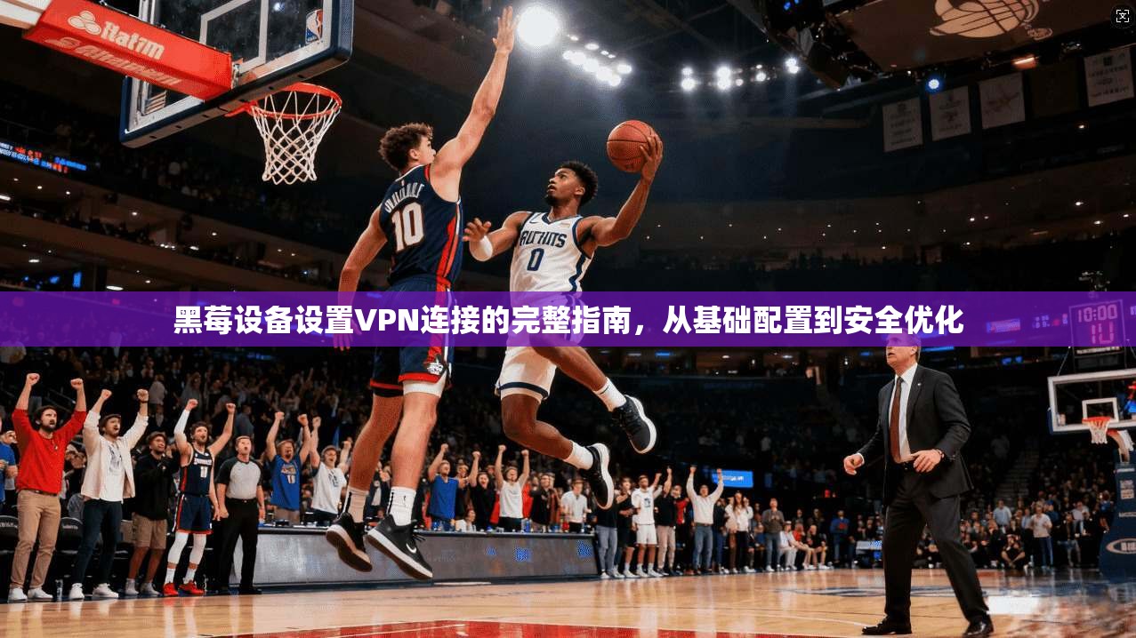 黑莓设备设置VPN连接的完整指南，从基础配置到安全优化