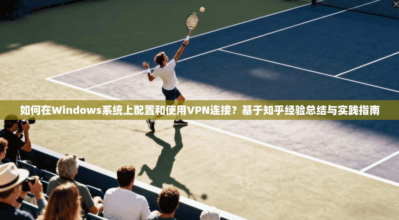 如何在Windows系统上配置和使用VPN连接?基于知乎经验总结与实践指南 如何在Windows系统上配置和使用VPN连接?基于知乎经验总结与实践指南