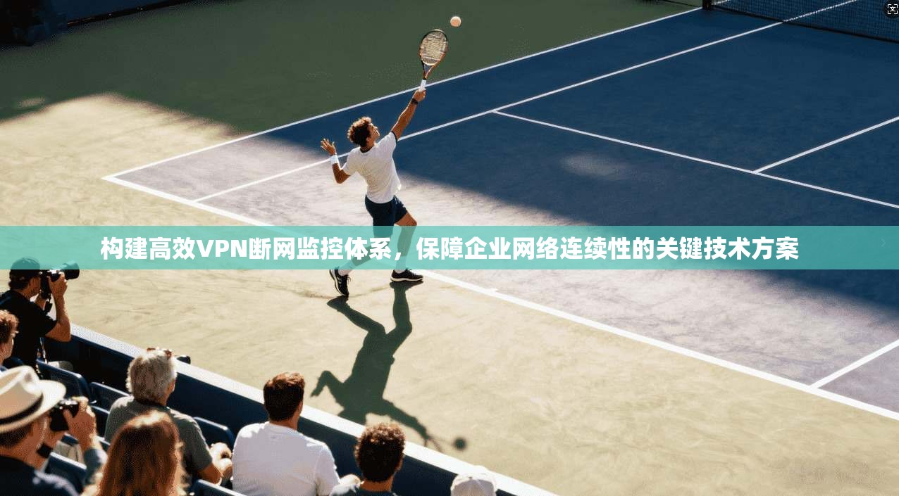 构建高效VPN断网监控体系，保障企业网络连续性的关键技术方案