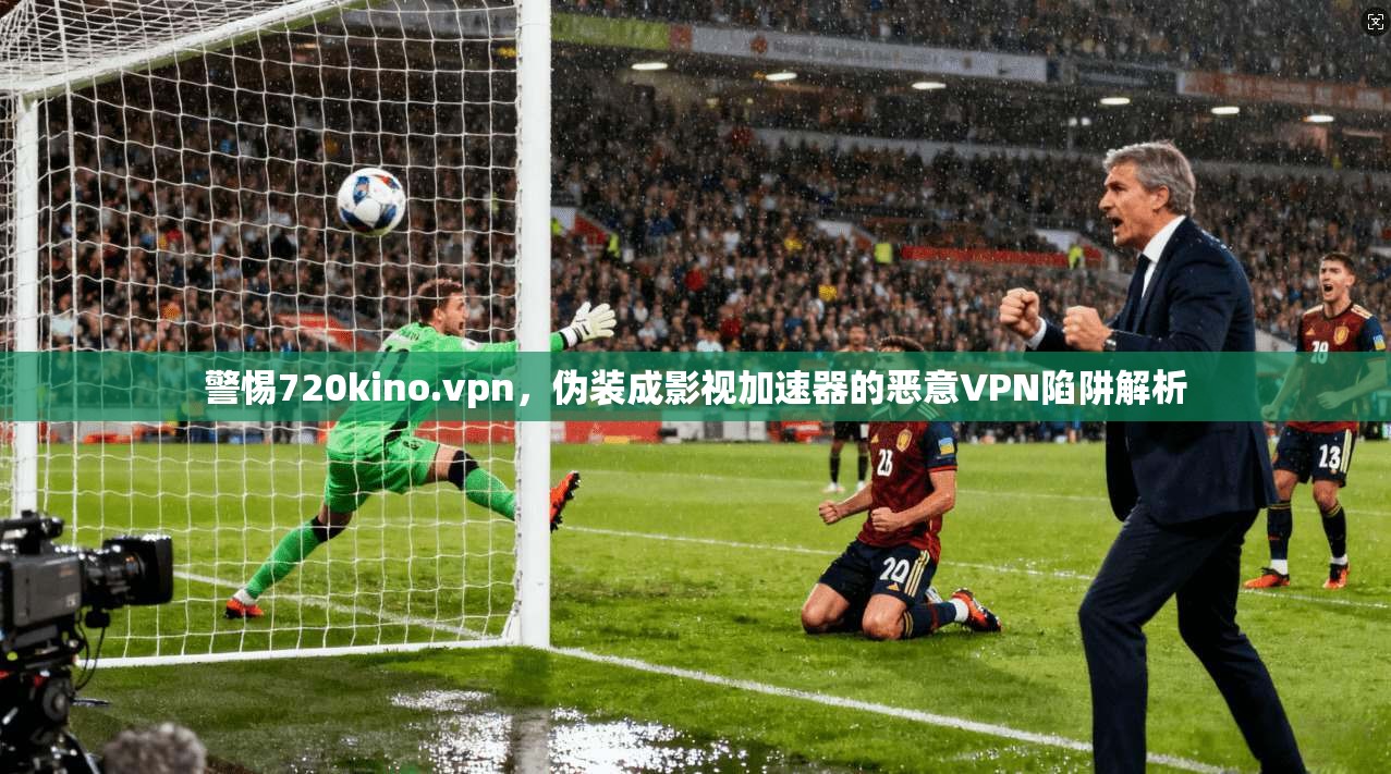警惕720kino.vpn,伪装成影视加速器的恶意VPN陷阱解析 警惕720kino.vpn,伪装成影视加速器的恶意VPN陷阱解析