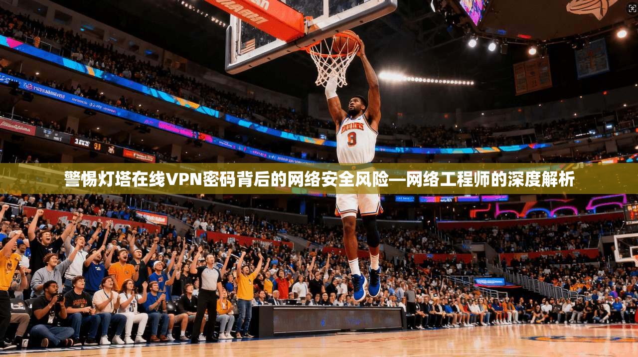 警惕灯塔在线VPN密码背后的网络安全风险—网络工程师的深度解析